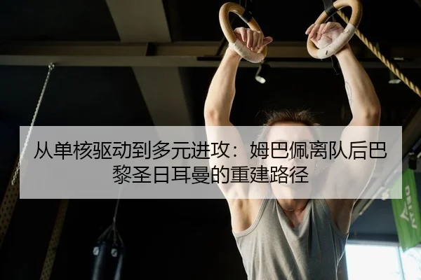 从单核驱动到多元进攻：姆巴佩离队后巴黎圣日耳曼的重建路径
